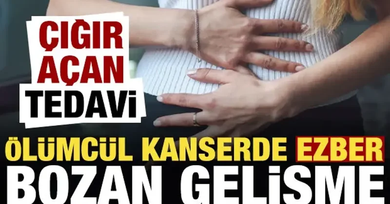 Ölümcül kanserde ezber bozan gelişme! Çığır açacak...
