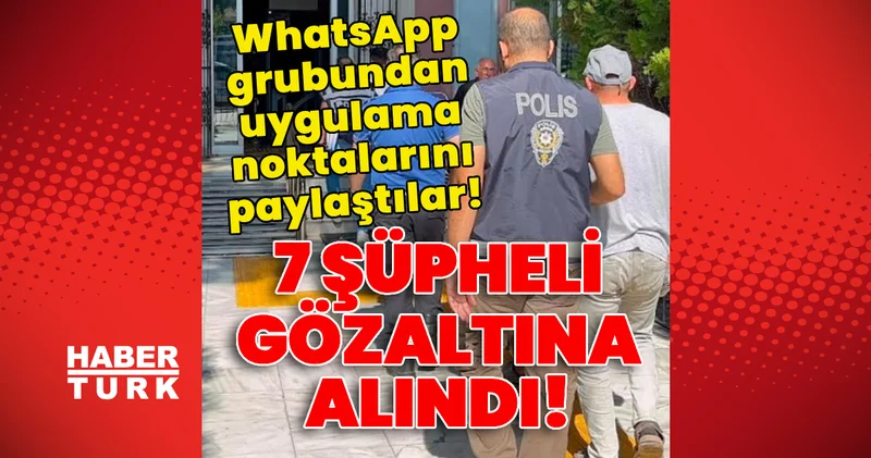 Son dakika: 7 şüpheliye gözaltı! WhatsApp grubundan uygulama noktalarını paylaştılar! Son dakika haberleri