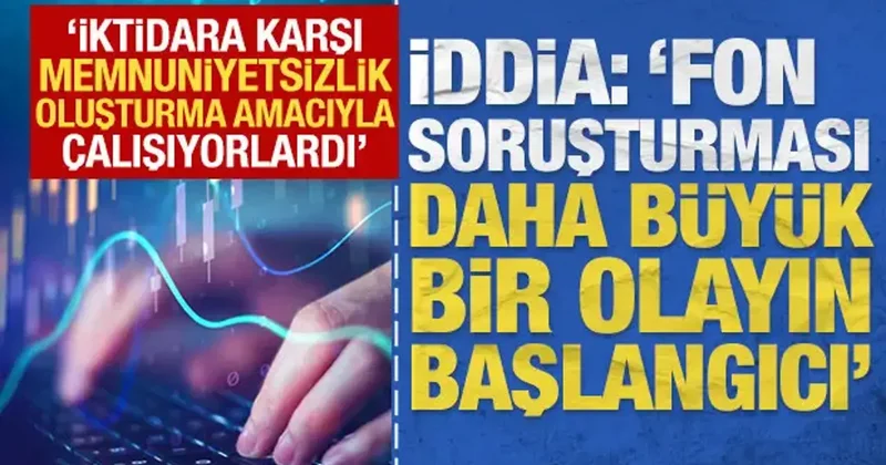 İddia: Fon soruşturması daha büyük bir olayın başlangıcı