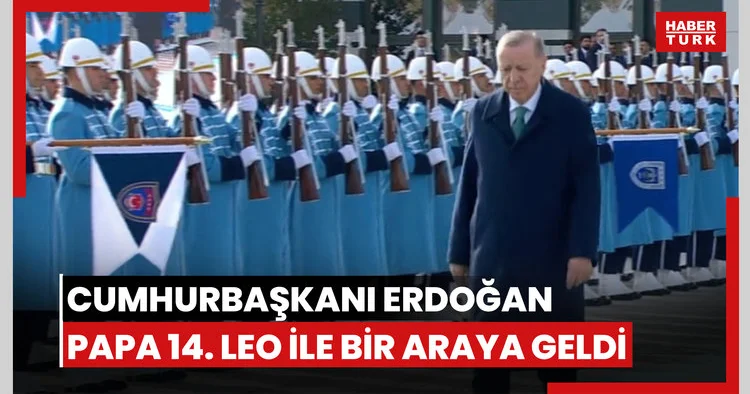 Cumhurbaşkanı Erdoğan Ankara da Papa 14. Leo ile bir araya geldi