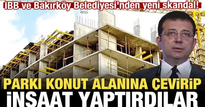 İBB ve Bakırköy Belediyesi nden skandal! Parkı konut alanına çevirip inşaat yaptırdılar