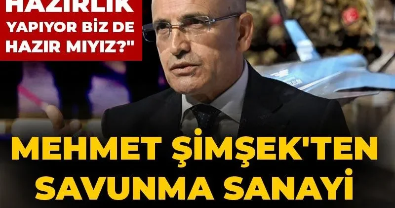 Mehmet Şimşek ten savunma sanayi açıklaması: Dünya hazırlık yapıyor, biz de hazır mıyız?