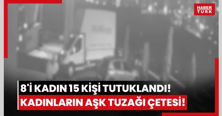 8 i kadın 15 kişi tutuklandı! Kadınların aşk tuzağı çetesi!