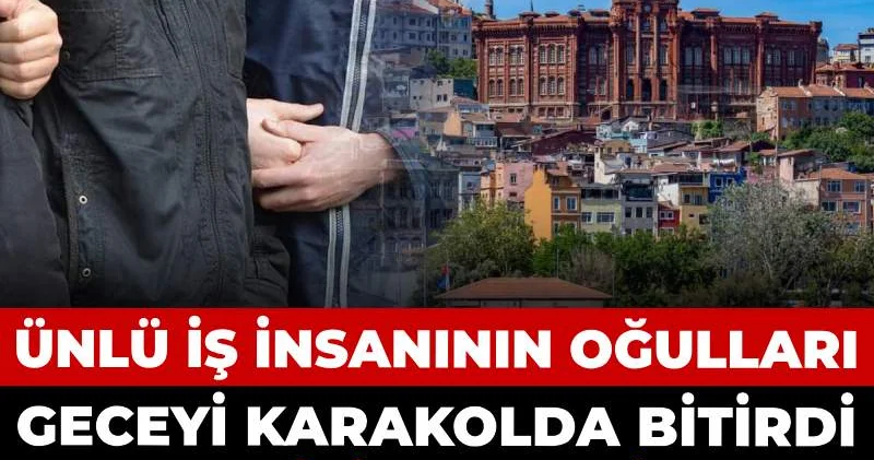 Ünlü iş insanının oğulları geceyi karakolda bitirdi: Hapsi isteniyor
