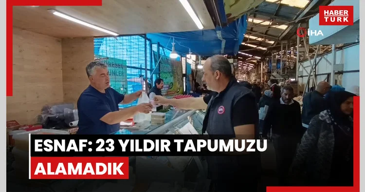 Esnaf: 23 yıldır tapumuzu alamadık