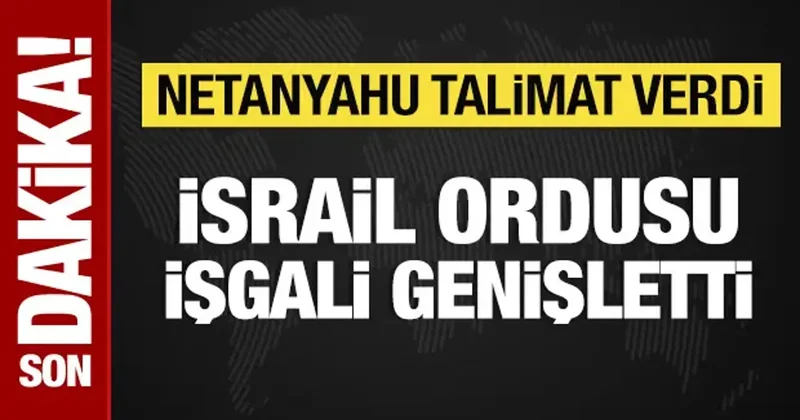 Netanyahu talimat verdi: İsrail askerleri işgali genişletti