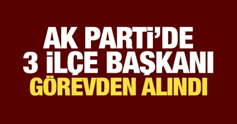 AK Parti de üç ilçe başkanı görevden alındı