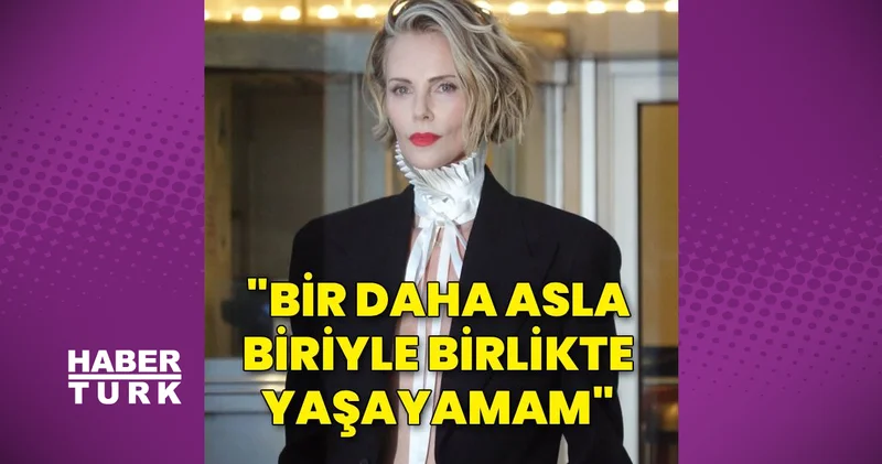 Charlize Theron: Bir daha asla biriyle birlikte yaşayamam