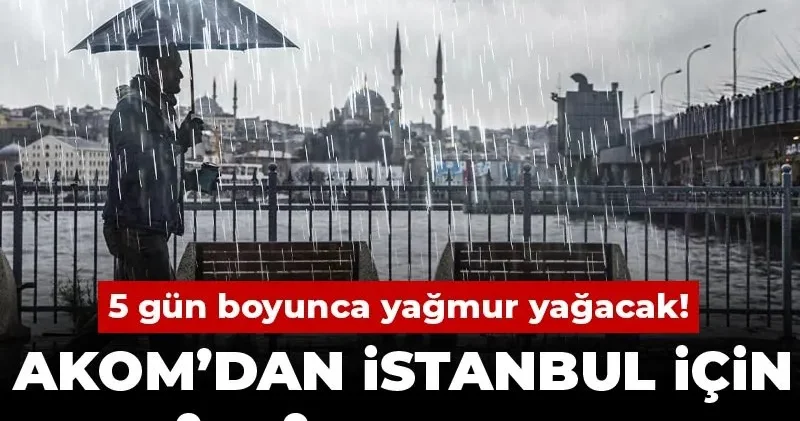 AKOM’dan İstanbul için kritik uyarı: 5 gün boyunca yağmur yağacak!