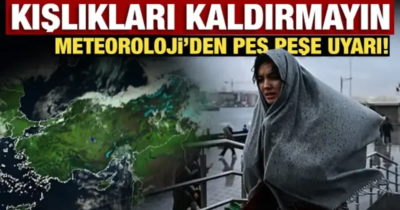 Kışlıkları kaldırmayın: Meteoroloji den peş peşe uyarı!