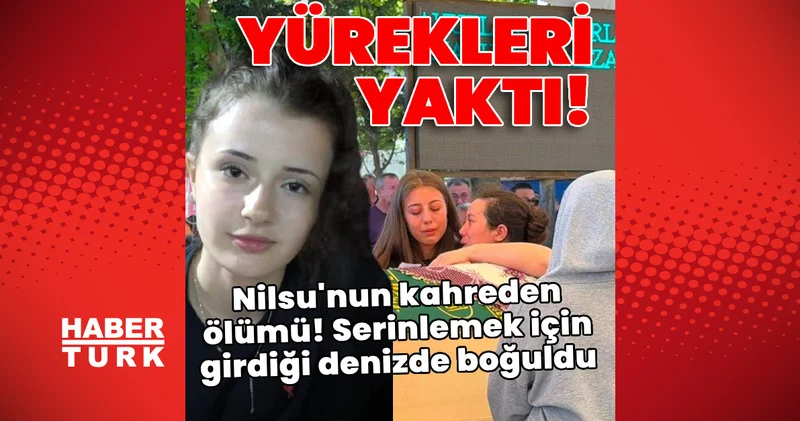 Nilsu nun kahreden ölümü! Serinlemek için girdiği denizde boğuldu! Son dakika haberleri