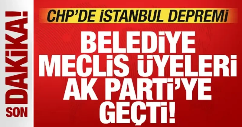 CHP de İstanbul depremi! Belediye Meclis üyeleri AK Parti ye geçti