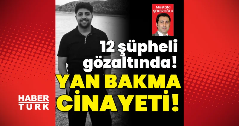 Yan bakma cinayeti! 12 kişi gözaltına alındı Son dakika haberleri