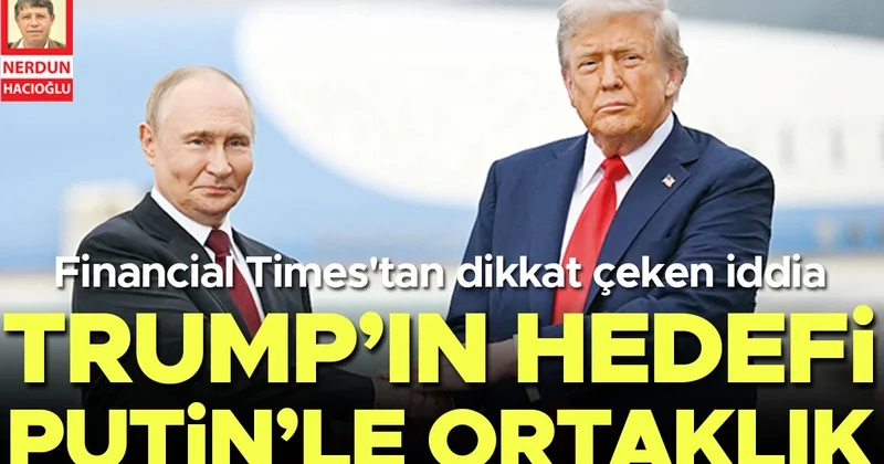 FT: Trump’ın hedefi Putin’le ortaklık