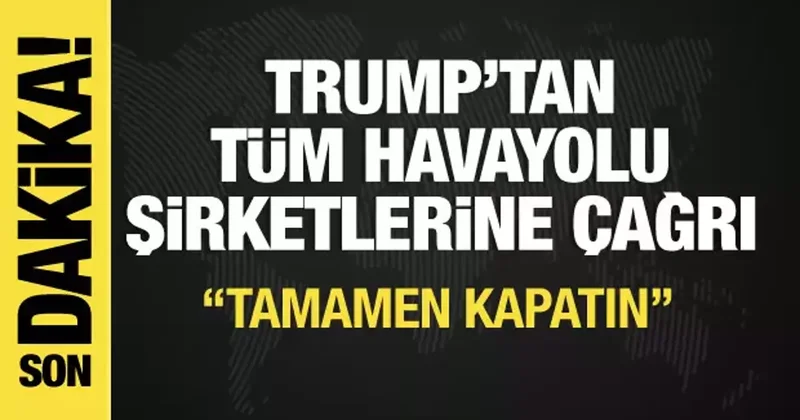 Trump tan tüm havayolu şirketlerine çağrı: Tamamen kapatın!
