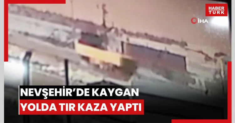Nevşehir’de kayganlaşan yolda tır kaza yaptı: O anlar kameralara yansıdı