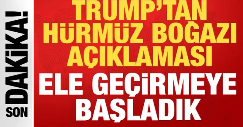 Trump tan son dakika Hürmüz Boğazı açıklaması: Ele geçirmeye başladık