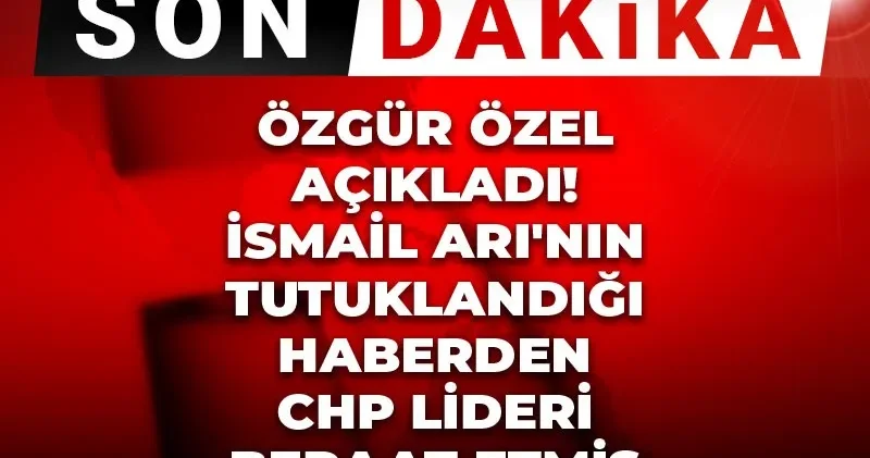 Son Dakika Özgür Özel açıkladı! İsmail Arı nın tutuklandığı haberden CHP lideri beraat etmiş