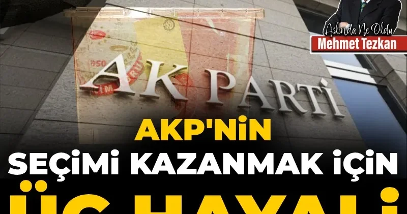 AKP’nin seçimi kazanmak için üç hayali
