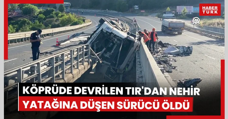 Köprüde devrilen TIR dan nehir yatağına düşen sürücü öldü