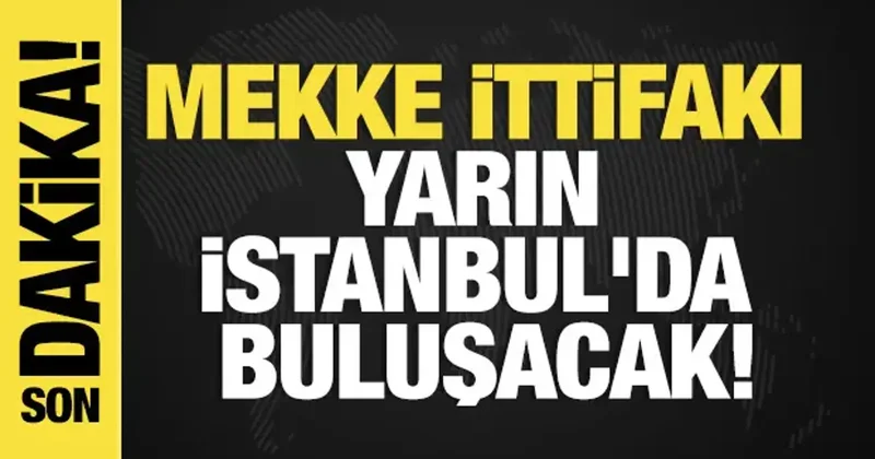 Son dakika... Mekke ittifakı yarın İstanbul da buluşacak