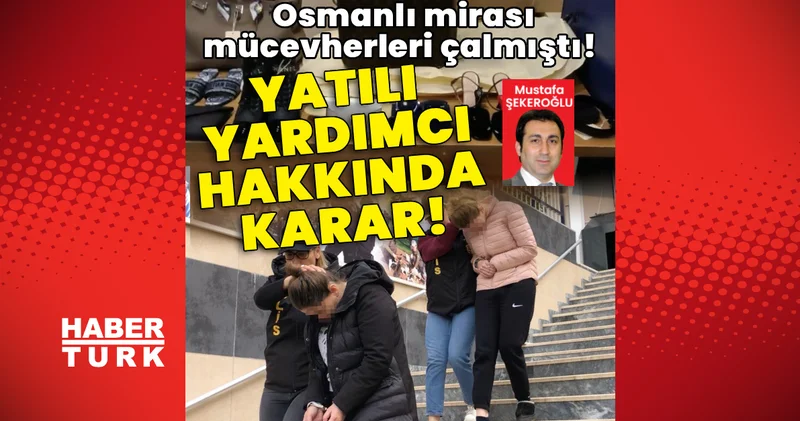 Osmanlı mirası mücevherleri çalmıştı! Yatılı yardımcı hakkında karar! Son dakika haberleri