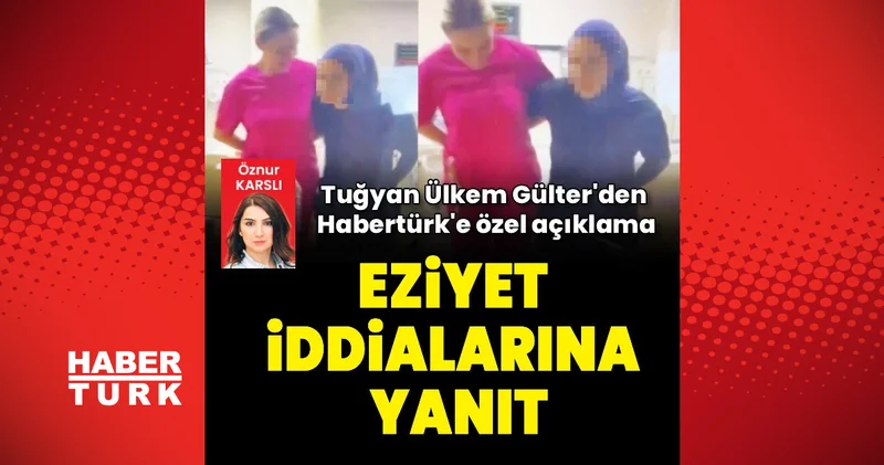 Tuğyan Ülkem Gülter hastanede eziyet iddialarına Habertürk e özel açıklamayla yanıt verdi