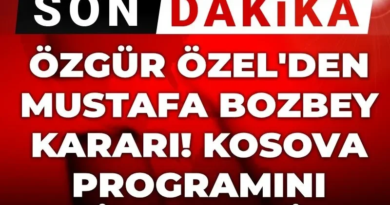 Son Dakika Özgür Özel den Mustafa Bozbey kararı! Kosova programını iptal etti