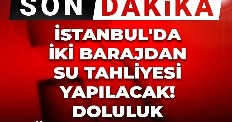 Son dakika İstanbul da iki barajdan su tahliyesi yapılacak! Doluluk yüzde 100 e ulaştı!