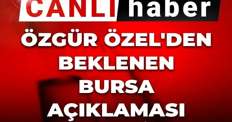 Canlı Son Dakika Özgür Özel den beklenen Bursa açıklaması geldi