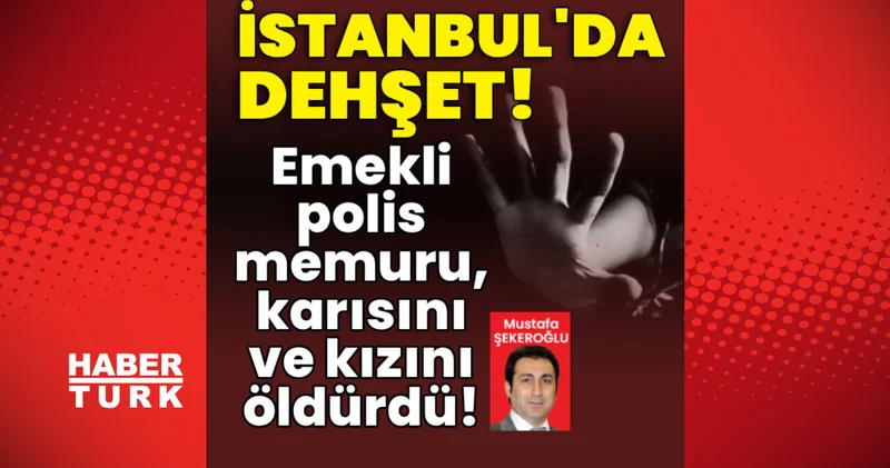 Son dakika! İstanbul da dehşet! Emekli polis memuru, karısını ve kızını öldürdü! Son dakika haberleri