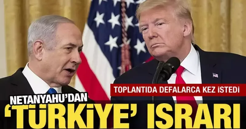 Netanyahu dan Türkiye ısrarı! Trump tan defalarca istedi
